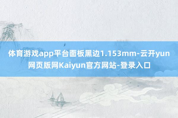 体育游戏app平台面板黑边1.153mm-云开yun网页版网Kaiyun官方网站-登录入口