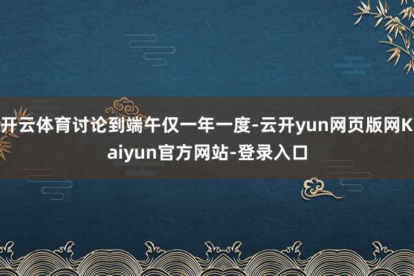 开云体育讨论到端午仅一年一度-云开yun网页版网Kaiyun官方网站-登录入口