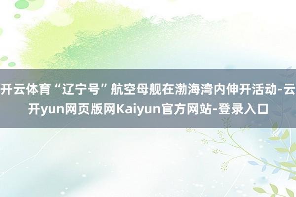 开云体育“辽宁号”航空母舰在渤海湾内伸开活动-云开yun网页版网Kaiyun官方网站-登录入口