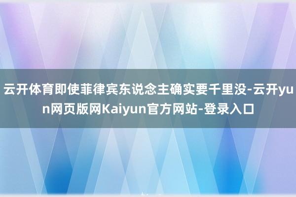 云开体育即使菲律宾东说念主确实要千里没-云开yun网页版网Kaiyun官方网站-登录入口