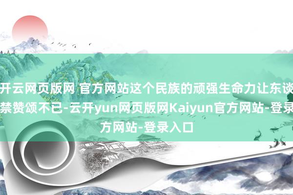 开云网页版网 官方网站这个民族的顽强生命力让东谈主不禁赞颂不已-云开yun网页版网Kaiyun官方网站-登录入口