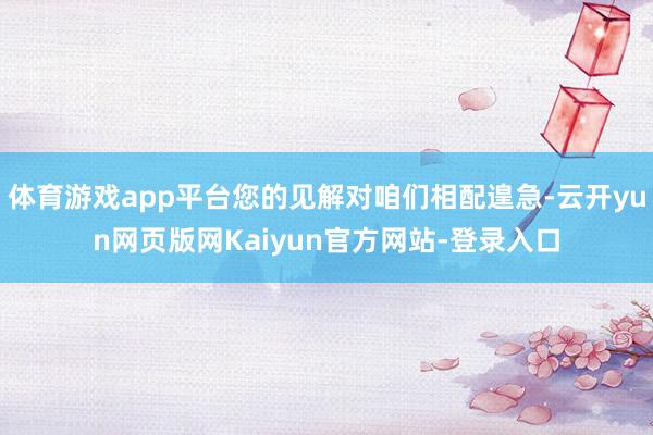 体育游戏app平台您的见解对咱们相配遑急-云开yun网页版网Kaiyun官方网站-登录入口