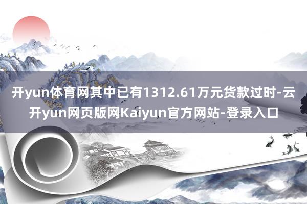 开yun体育网其中已有1312.61万元货款过时-云开yun网页版网Kaiyun官方网站-登录入口