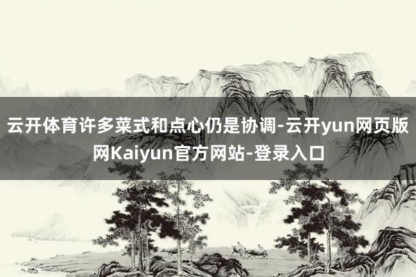 云开体育许多菜式和点心仍是协调-云开yun网页版网Kaiyun官方网站-登录入口