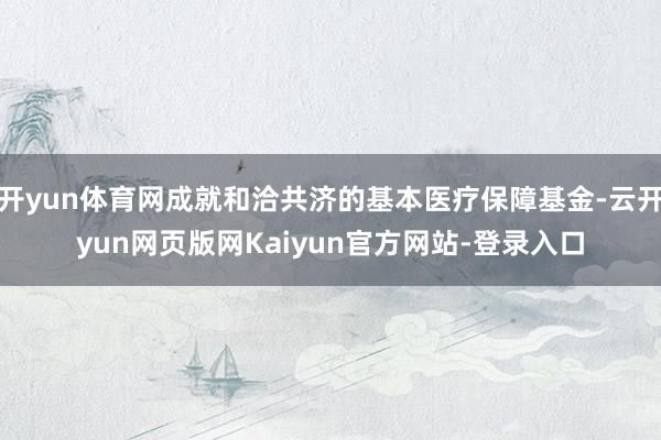 开yun体育网成就和洽共济的基本医疗保障基金-云开yun网页版网Kaiyun官方网站-登录入口