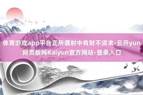 体育游戏app平台正所谓射中有财不须求-云开yun网页版网Kaiyun官方网站-登录入口