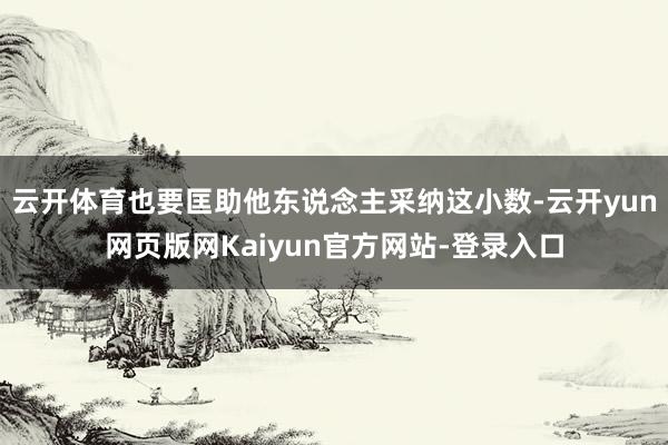 云开体育也要匡助他东说念主采纳这小数-云开yun网页版网Kaiyun官方网站-登录入口