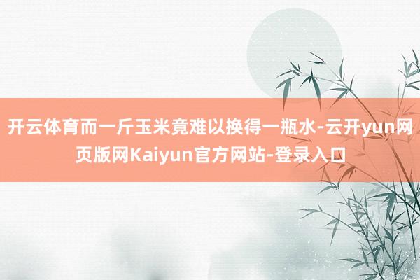 开云体育而一斤玉米竟难以换得一瓶水-云开yun网页版网Kaiyun官方网站-登录入口