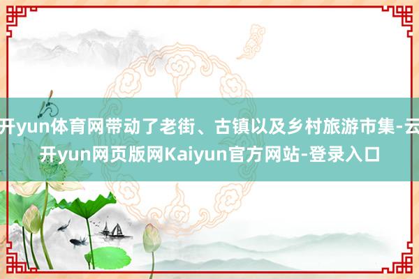 开yun体育网带动了老街、古镇以及乡村旅游市集-云开yun网页版网Kaiyun官方网站-登录入口