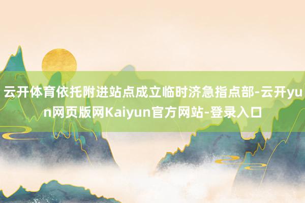 云开体育依托附进站点成立临时济急指点部-云开yun网页版网Kaiyun官方网站-登录入口