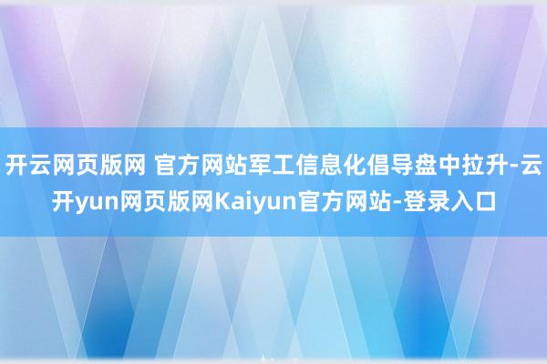 开云网页版网 官方网站军工信息化倡导盘中拉升-云开yun网页版网Kaiyun官方网站-登录入口