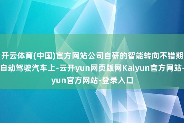 开云体育(中国)官方网站公司自研的智能转向不错期骗在各类自动驾驶汽车上-云开yun网页版网Kaiyun官方网站-登录入口