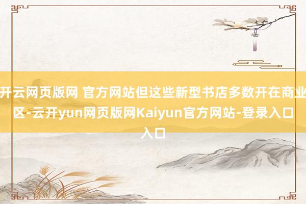 开云网页版网 官方网站但这些新型书店多数开在商业区-云开yun网页版网Kaiyun官方网站-登录入口