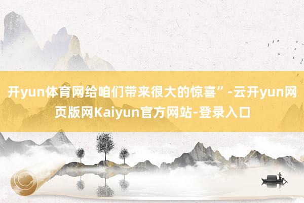 开yun体育网给咱们带来很大的惊喜”-云开yun网页版网Kaiyun官方网站-登录入口