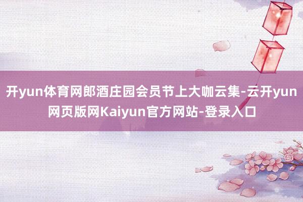 开yun体育网郎酒庄园会员节上大咖云集-云开yun网页版网Kaiyun官方网站-登录入口