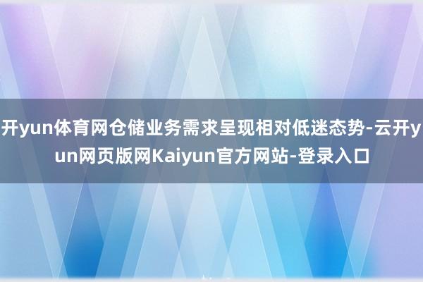 开yun体育网仓储业务需求呈现相对低迷态势-云开yun网页版网Kaiyun官方网站-登录入口