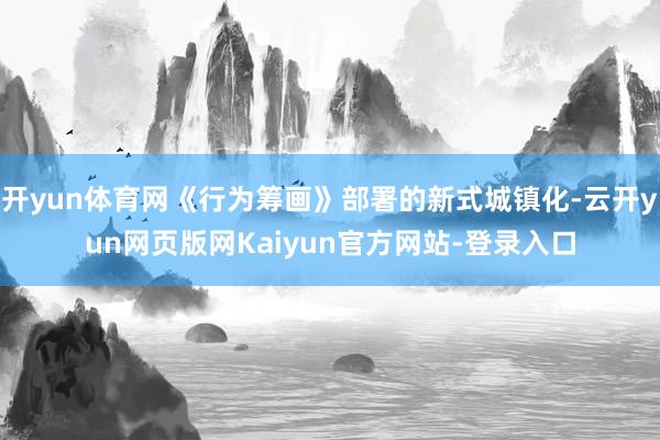 开yun体育网《行为筹画》部署的新式城镇化-云开yun网页版网Kaiyun官方网站-登录入口