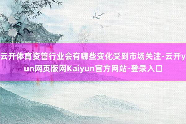 云开体育资管行业会有哪些变化受到市场关注-云开yun网页版网Kaiyun官方网站-登录入口