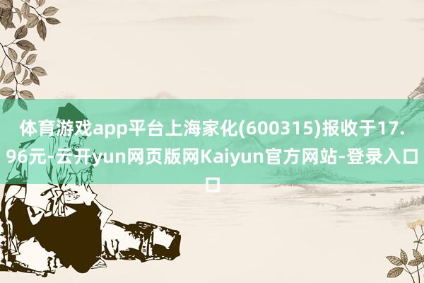 体育游戏app平台上海家化(600315)报收于17.96元-云开yun网页版网Kaiyun官方网站-登录入口