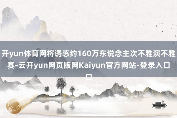 开yun体育网将诱惑约160万东说念主次不雅演不雅赛-云开yun网页版网Kaiyun官方网站-登录入口