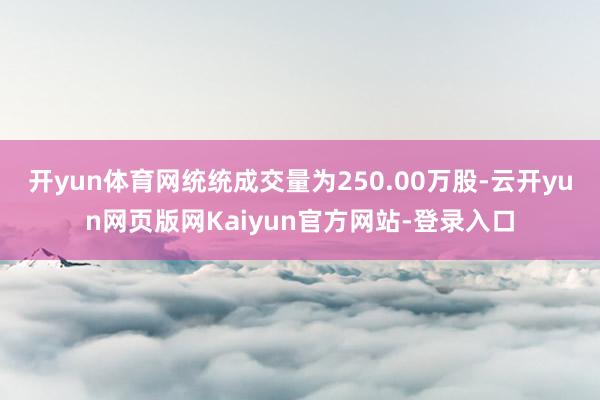 开yun体育网统统成交量为250.00万股-云开yun网页版网Kaiyun官方网站-登录入口