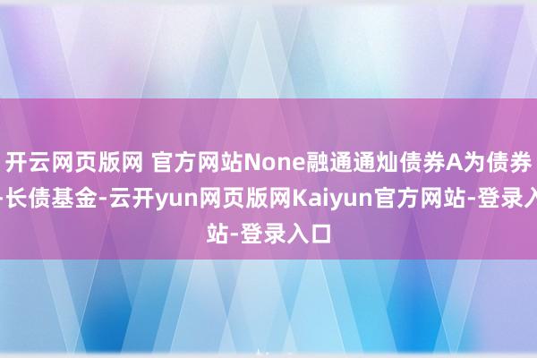 开云网页版网 官方网站None融通通灿债券A为债券型-长债基金-云开yun网页版网Kaiyun官方网站-登录入口