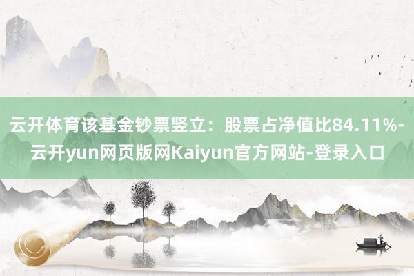 云开体育该基金钞票竖立：股票占净值比84.11%-云开yun网页版网Kaiyun官方网站-登录入口