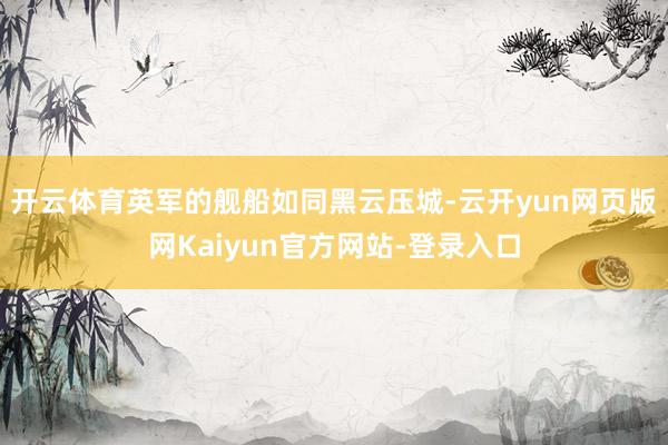 开云体育英军的舰船如同黑云压城-云开yun网页版网Kaiyun官方网站-登录入口