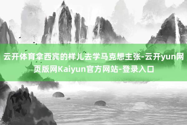 云开体育拿西宾的样儿去学马克想主张-云开yun网页版网Kaiyun官方网站-登录入口