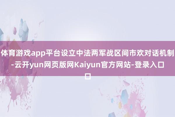 体育游戏app平台设立中法两军战区间市欢对话机制-云开yun网页版网Kaiyun官方网站-登录入口