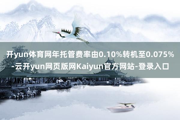 开yun体育网年托管费率由0.10%转机至0.075%-云开yun网页版网Kaiyun官方网站-登录入口