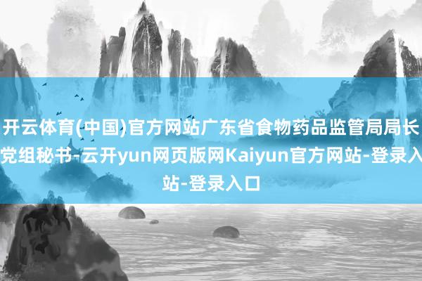 开云体育(中国)官方网站广东省食物药品监管局局长、党组秘书-云开yun网页版网Kaiyun官方网站-登录入口