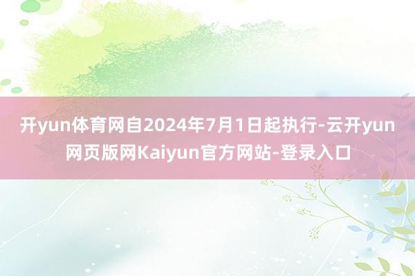 开yun体育网自2024年7月1日起执行-云开yun网页版网Kaiyun官方网站-登录入口