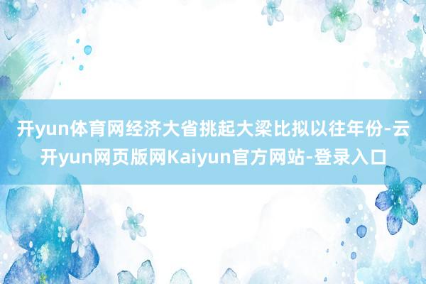 开yun体育网　　经济大省挑起大梁　　比拟以往年份-云开yun网页版网Kaiyun官方网站-登录入口