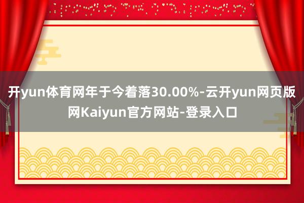 开yun体育网年于今着落30.00%-云开yun网页版网Kaiyun官方网站-登录入口