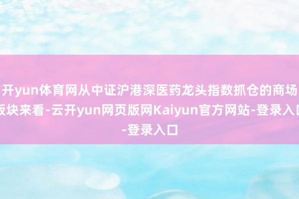 开yun体育网从中证沪港深医药龙头指数抓仓的商场板块来看-云开yun网页版网Kaiyun官方网站-登录入口