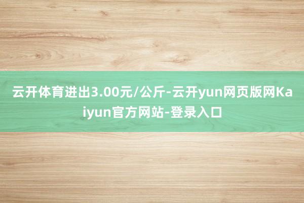 云开体育进出3.00元/公斤-云开yun网页版网Kaiyun官方网站-登录入口