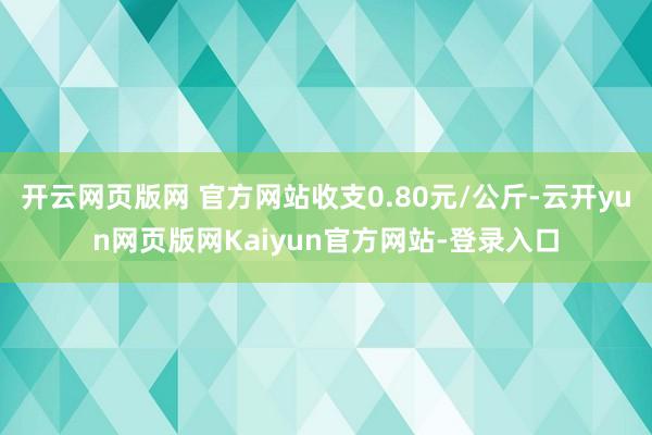 开云网页版网 官方网站收支0.80元/公斤-云开yun网页版网Kaiyun官方网站-登录入口