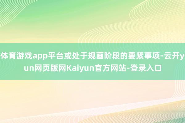 体育游戏app平台或处于规画阶段的要紧事项-云开yun网页版网Kaiyun官方网站-登录入口