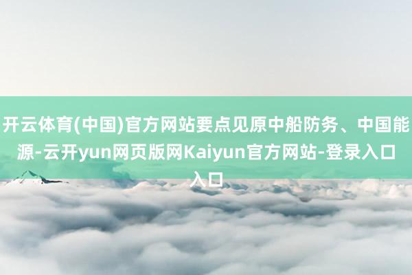 开云体育(中国)官方网站要点见原中船防务、中国能源-云开yun网页版网Kaiyun官方网站-登录入口