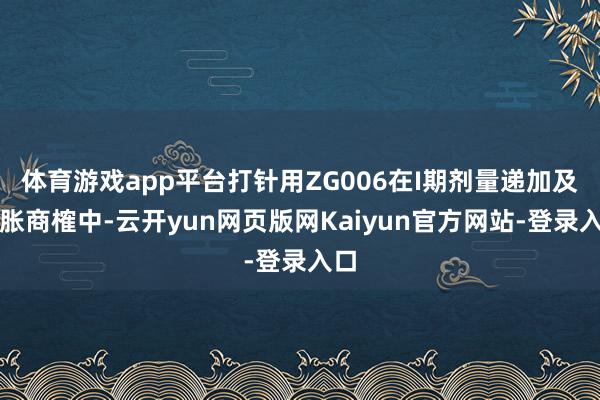 体育游戏app平台打针用ZG006在I期剂量递加及彭胀商榷中-云开yun网页版网Kaiyun官方网站-登录入口