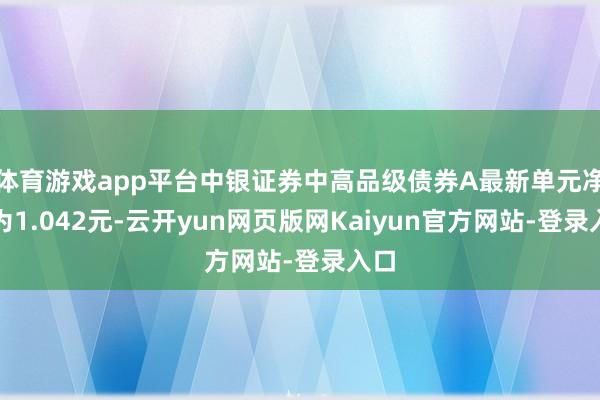 体育游戏app平台中银证券中高品级债券A最新单元净值为1.042元-云开yun网页版网Kaiyun官方网站-登录入口