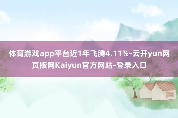 体育游戏app平台近1年飞腾4.11%-云开yun网页版网Kaiyun官方网站-登录入口