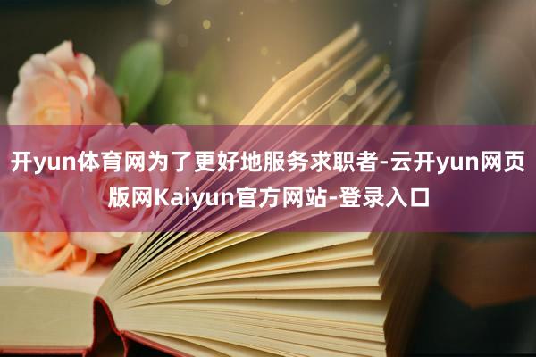 开yun体育网为了更好地服务求职者-云开yun网页版网Kaiyun官方网站-登录入口