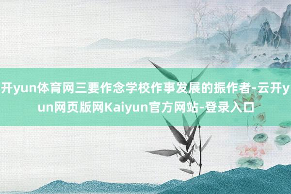 开yun体育网三要作念学校作事发展的振作者-云开yun网页版网Kaiyun官方网站-登录入口