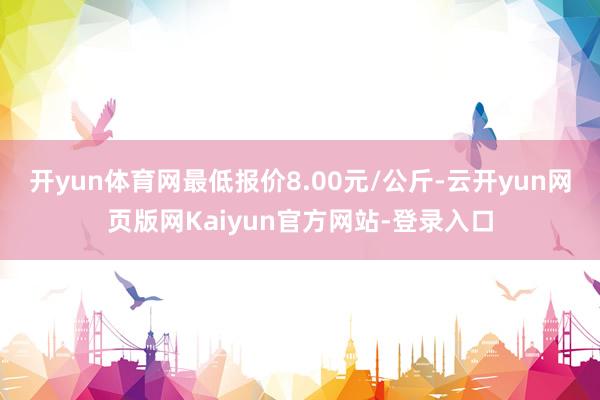 开yun体育网最低报价8.00元/公斤-云开yun网页版网Kaiyun官方网站-登录入口