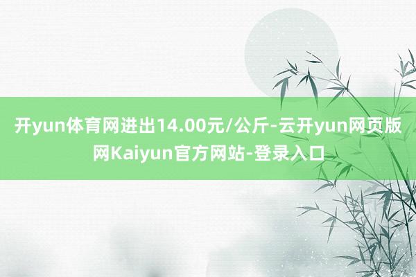 开yun体育网进出14.00元/公斤-云开yun网页版网Kaiyun官方网站-登录入口