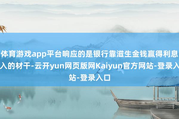 体育游戏app平台响应的是银行靠滋生金钱赢得利息收入的材干-云开yun网页版网Kaiyun官方网站-登录入口