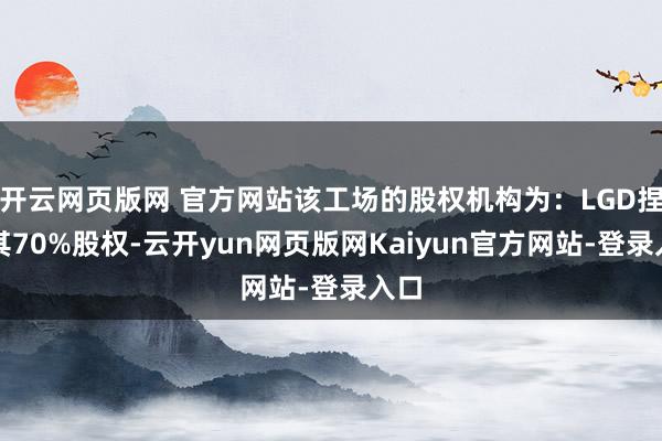 开云网页版网 官方网站该工场的股权机构为：LGD捏有其70%股权-云开yun网页版网Kaiyun官方网站-登录入口