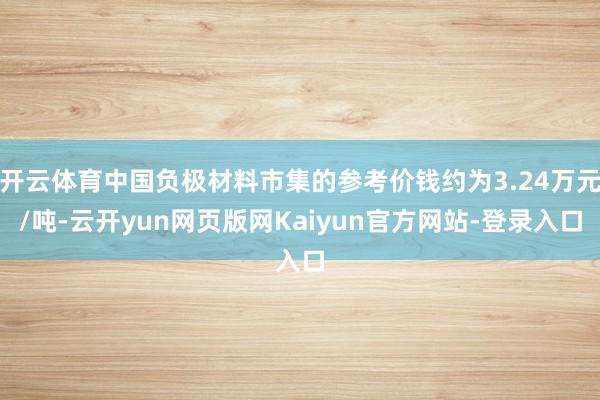 开云体育中国负极材料市集的参考价钱约为3.24万元/吨-云开yun网页版网Kaiyun官方网站-登录入口